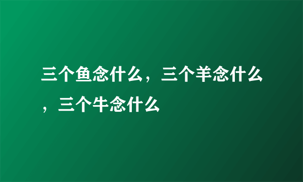 三个鱼念什么，三个羊念什么，三个牛念什么