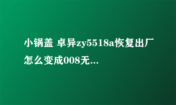 小锅盖 卓异zy5518a恢复出厂怎么变成008无节目了 有信号强度无质量 急求解决方法