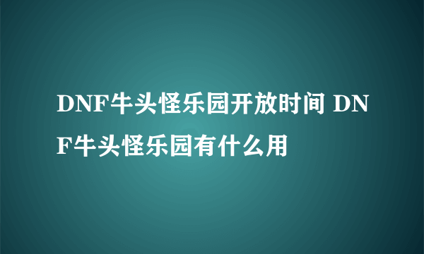 DNF牛头怪乐园开放时间 DNF牛头怪乐园有什么用