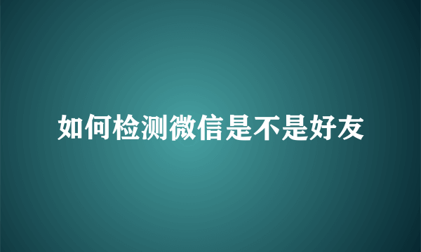 如何检测微信是不是好友