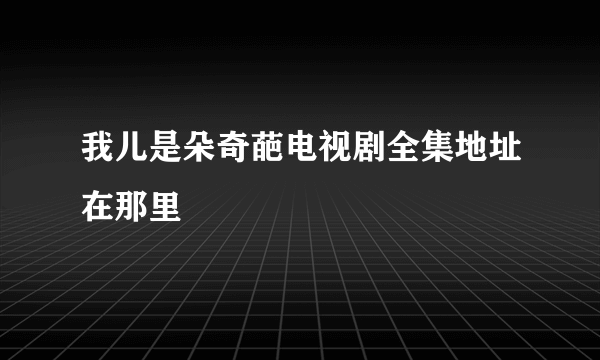 我儿是朵奇葩电视剧全集地址在那里