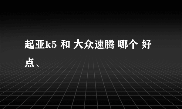 起亚k5 和 大众速腾 哪个 好点、