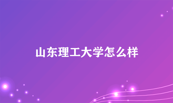 山东理工大学怎么样