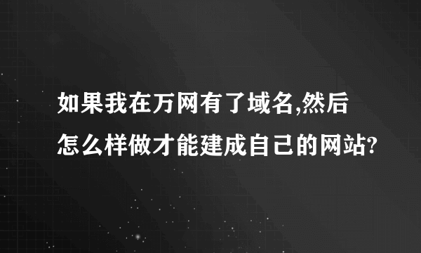 如果我在万网有了域名,然后怎么样做才能建成自己的网站?