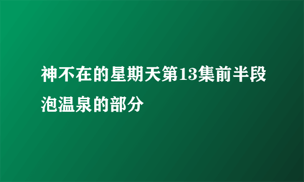 神不在的星期天第13集前半段泡温泉的部分