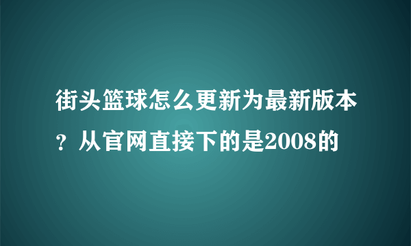 街头篮球怎么更新为最新版本？从官网直接下的是2008的