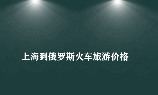 
上海到俄罗斯火车旅游价格
