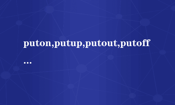 puton,putup,putout,putoff,putdown,putaway的意思，求详解