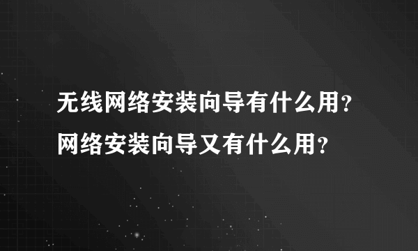 无线网络安装向导有什么用？网络安装向导又有什么用？