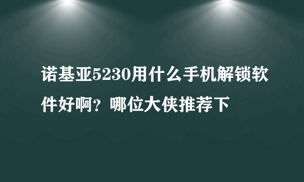 诺基亚5230用什么手机解锁软件好啊？哪位大侠推荐下