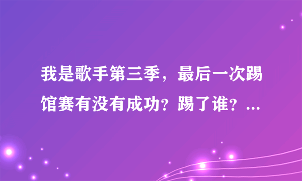 我是歌手第三季，最后一次踢馆赛有没有成功？踢了谁？谁是补位？他们分别唱了什么歌？谢谢！