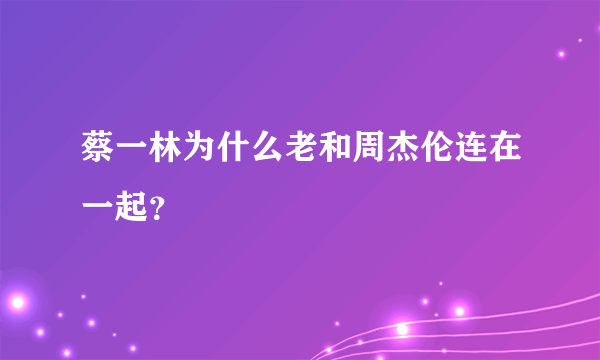 蔡一林为什么老和周杰伦连在一起？