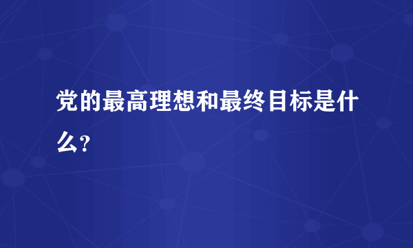 党的最高理想和最终目标是什么？