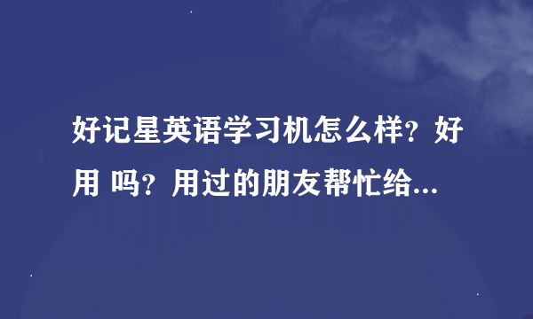 好记星英语学习机怎么样？好用 吗？用过的朋友帮忙给回答下！！！谢谢啦！！