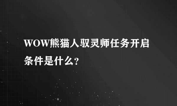 WOW熊猫人驭灵师任务开启条件是什么？