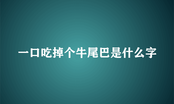 一口吃掉个牛尾巴是什么字