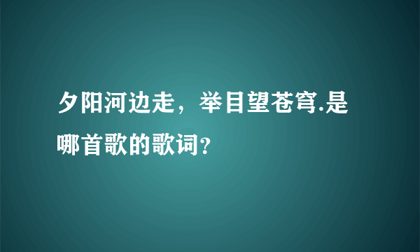 夕阳河边走，举目望苍穹.是哪首歌的歌词？