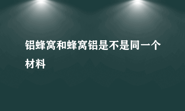 铝蜂窝和蜂窝铝是不是同一个材料