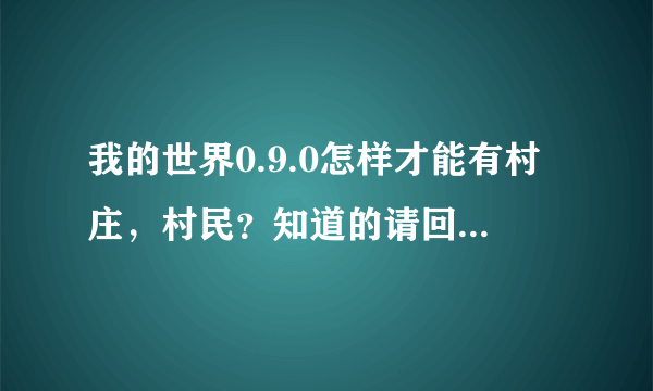 我的世界0.9.0怎样才能有村庄，村民？知道的请回复我，我会把创建地图的截图发过来，大神告诉我一下