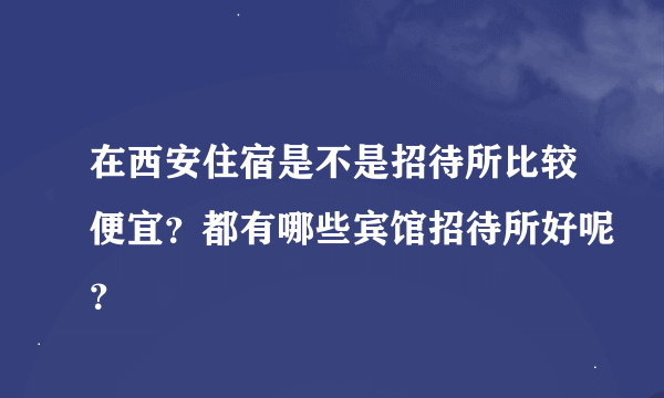 在西安住宿是不是招待所比较便宜？都有哪些宾馆招待所好呢？