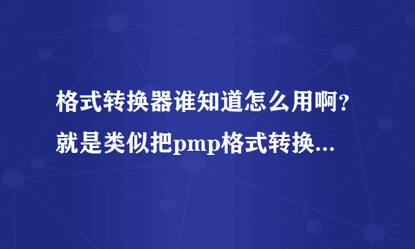 格式转换器谁知道怎么用啊？就是类似把pmp格式转换成mp4格式这样的