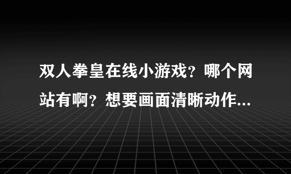 双人拳皇在线小游戏？哪个网站有啊？想要画面清晰动作漂亮的。