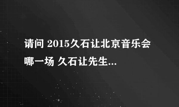 请问 2015久石让北京音乐会 哪一场 久石让先生会亲临现场啊 我看有十多场呢 有人说11月14日