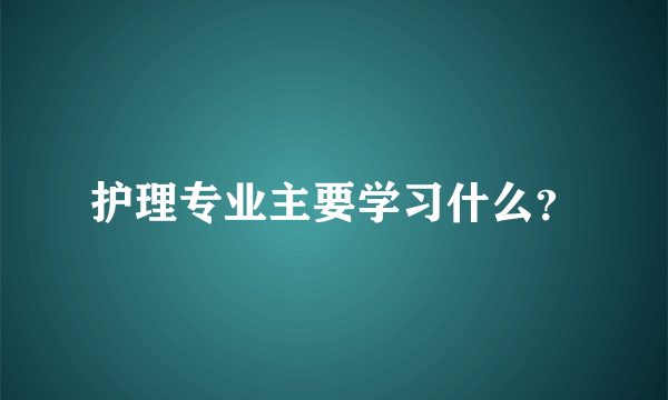 护理专业主要学习什么？