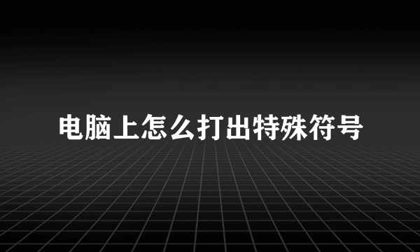 电脑上怎么打出特殊符号