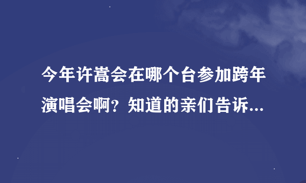 今年许嵩会在哪个台参加跨年演唱会啊？知道的亲们告诉我一下啦！谢啦