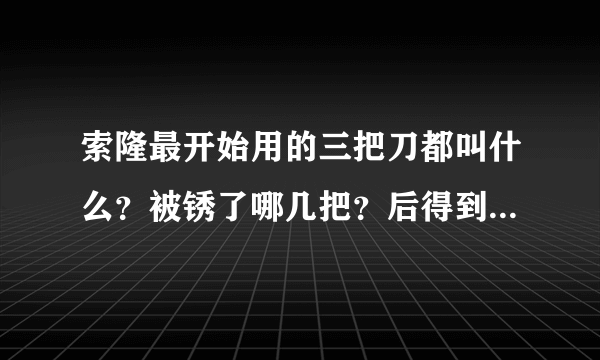 索隆最开始用的三把刀都叫什么？被锈了哪几把？后得到的刀又叫什么？