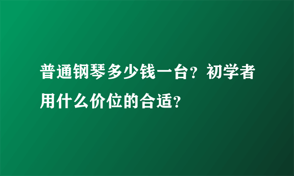 普通钢琴多少钱一台？初学者用什么价位的合适？