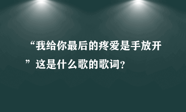 “我给你最后的疼爱是手放开”这是什么歌的歌词？