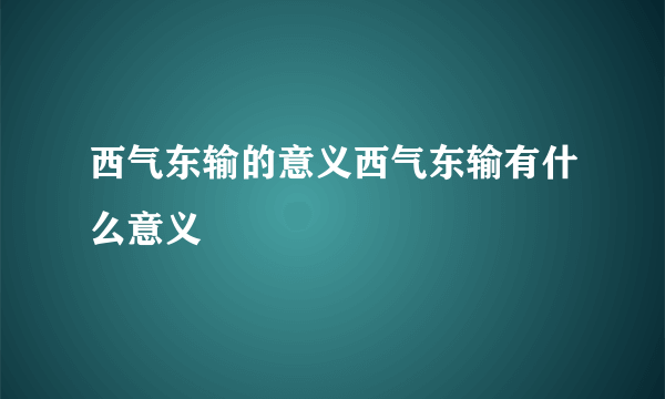 西气东输的意义西气东输有什么意义