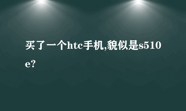 买了一个htc手机,貌似是s510e?