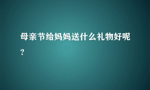 母亲节给妈妈送什么礼物好呢？