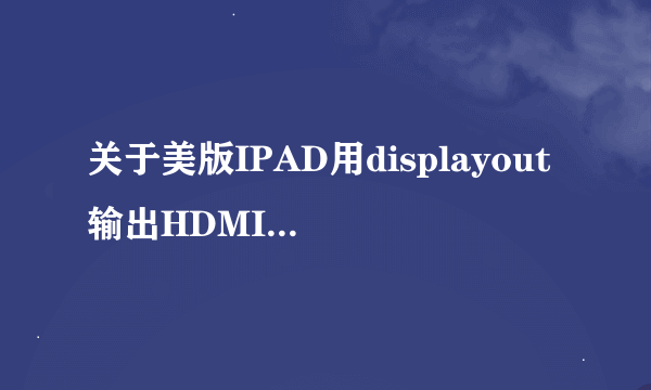 关于美版IPAD用displayout输出HDMI的问题，求助高人！