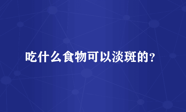 吃什么食物可以淡斑的？