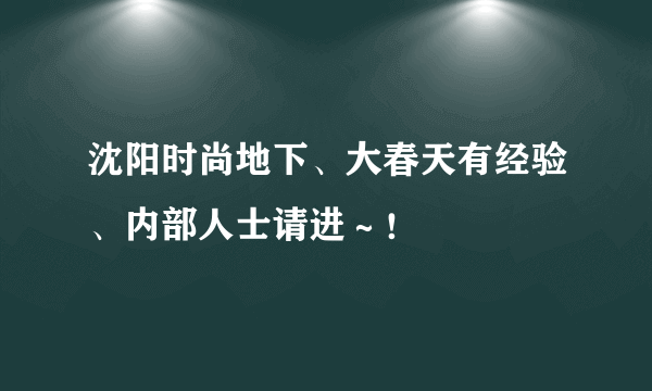 沈阳时尚地下、大春天有经验、内部人士请进～！