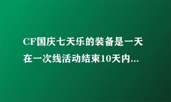 CF国庆七天乐的装备是一天在一次线活动结束10天内给一种，还是必须得七天都在七种才一起给?