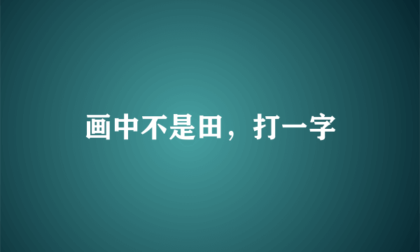 画中不是田，打一字