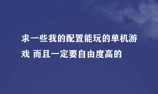 求一些我的配置能玩的单机游戏 而且一定要自由度高的