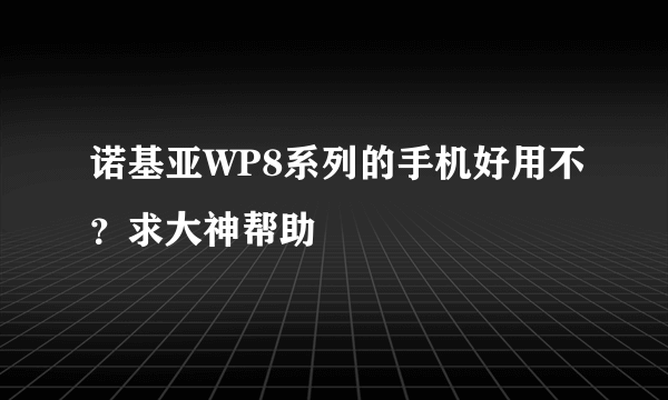 诺基亚WP8系列的手机好用不？求大神帮助