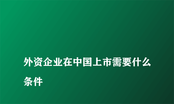 
外资企业在中国上市需要什么条件
