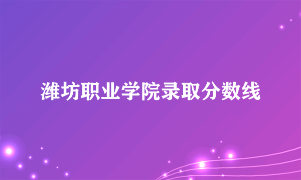 潍坊职业学院录取分数线