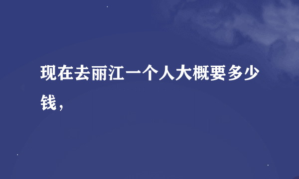 现在去丽江一个人大概要多少钱，