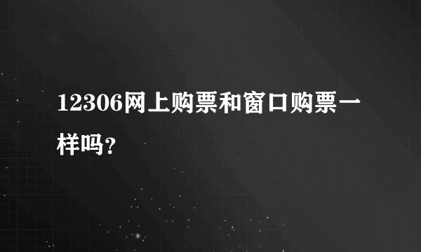 12306网上购票和窗口购票一样吗？