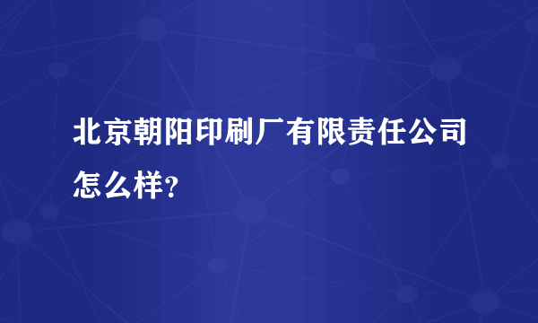 北京朝阳印刷厂有限责任公司怎么样？