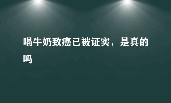 喝牛奶致癌已被证实，是真的吗