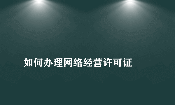 
如何办理网络经营许可证
